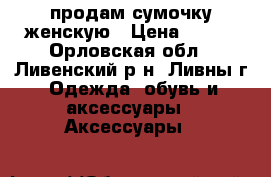 продам сумочку женскую › Цена ­ 450 - Орловская обл., Ливенский р-н, Ливны г. Одежда, обувь и аксессуары » Аксессуары   